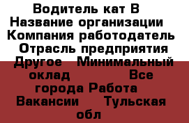 Водитель кат В › Название организации ­ Компания-работодатель › Отрасль предприятия ­ Другое › Минимальный оклад ­ 35 000 - Все города Работа » Вакансии   . Тульская обл.